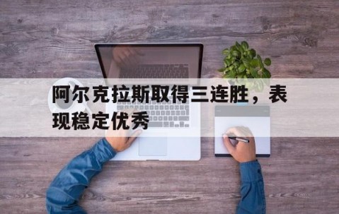 皇冠体育官网-阿尔克拉斯取得三连胜，表现稳定优秀的简单介绍